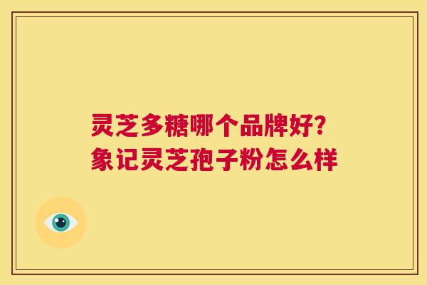 灵芝多糖哪个品牌好？象记灵芝孢子粉怎么样  第1张