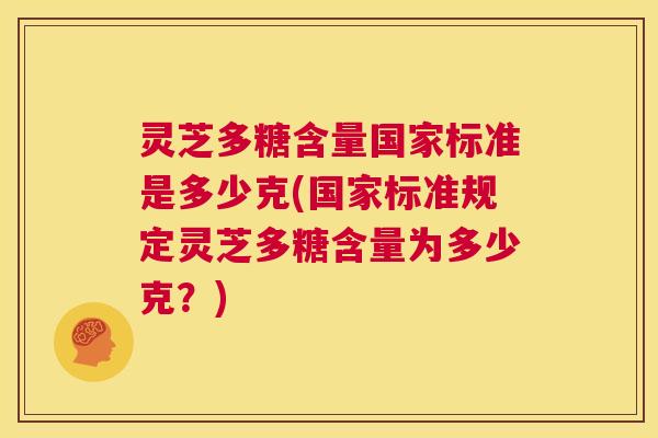 灵芝多糖含量国家标准是多少克(国家标准规定灵芝多糖含量为多少克?) 第1张 灵芝多糖含量国家标准是多少克(国家标准规定灵芝多糖含量为多少克?) 第1张