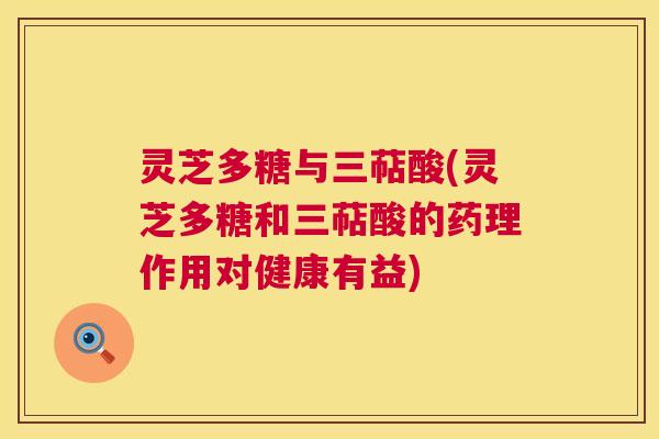 灵芝多糖与三萜酸(灵芝多糖和三萜酸的药理作用对健康有益) 第1张 灵芝多糖与三萜酸(灵芝多糖和三萜酸的药理作用对健康有益) 第1张