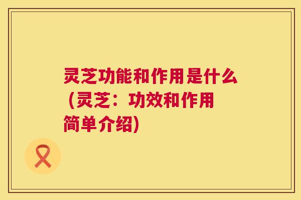 灵芝功能和作用是什么 (灵芝:功效和作用简单介绍) 第1张 灵芝功能和作用是什么 (灵芝:功效和作用简单介绍) 第1张