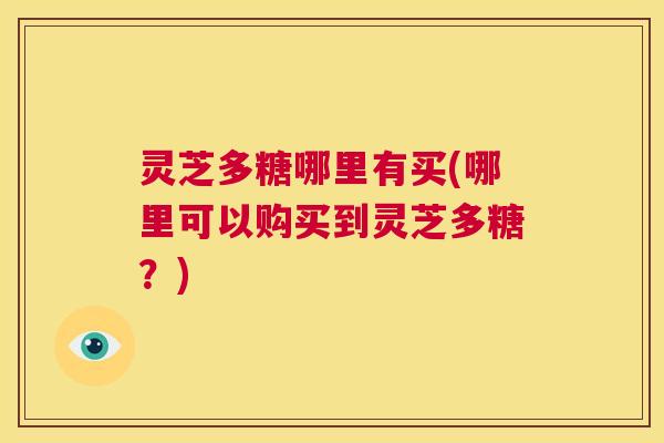 灵芝多糖哪里有买(哪里可以购买到灵芝多糖?) 第1张 灵芝多糖哪里有买(哪里可以购买到灵芝多糖?) 第1张