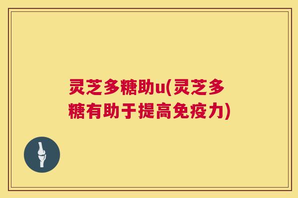 灵芝多糖助u(灵芝多糖有助于提高免疫力) 第1张 灵芝多糖助u(灵芝多糖有助于提高免疫力) 第1张