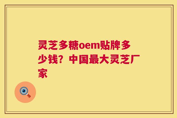 灵芝多糖oem贴牌多少钱？中国最大灵芝厂家  第1张