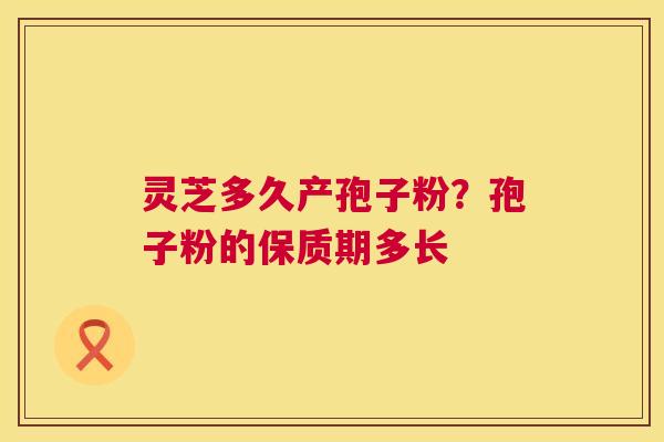灵芝多久产孢子粉？孢子粉的保质期多长  第1张