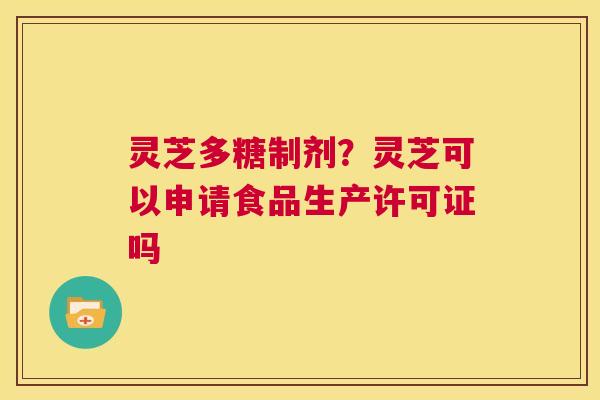 灵芝多糖制剂?灵芝可以申请食品生产许可证吗 第1张 灵芝多糖制剂?灵芝可以申请食品生产许可证吗 第1张