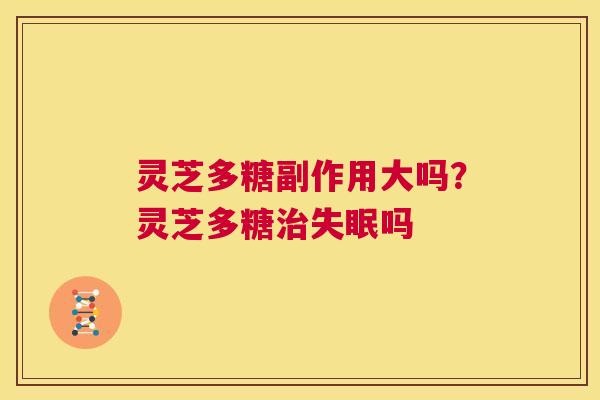 灵芝多糖副作用大吗？灵芝多糖治失眠吗  第1张