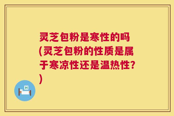灵芝包粉是寒性的吗 (灵芝包粉的性质是属于寒凉性还是温热性？)  第1张