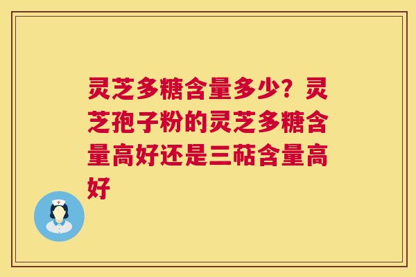灵芝多糖含量多少？灵芝孢子粉的灵芝多糖含量高好还是三萜含量高好  第1张