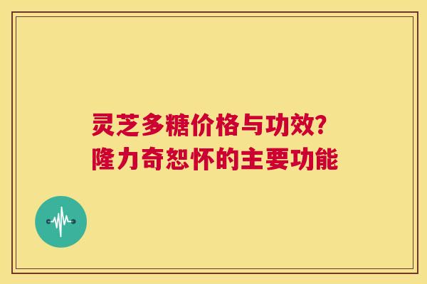 灵芝多糖价格与功效?隆力奇恕怀的主要功能 第1张 灵芝多糖价格与功效?隆力奇恕怀的主要功能 第1张