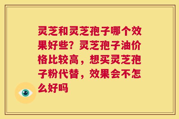 灵芝和灵芝孢子哪个效果好些?灵芝孢子油价格比较高,想买灵芝孢子粉代替,效果会不怎么好吗 第1张 灵芝和灵芝孢子哪个效果好些?灵芝孢子油价格比较高,想买灵芝孢子粉代替,效果会不怎么好吗 第1张