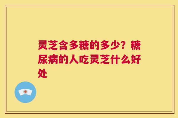 灵芝含多糖的多少？糖尿病的人吃灵芝什么好处  第1张