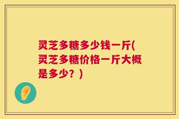 灵芝多糖多少钱一斤(灵芝多糖价格一斤大概是多少？)  第1张