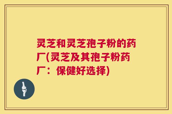 灵芝和灵芝孢子粉的药厂(灵芝及其孢子粉药厂：保健好选择)  第1张