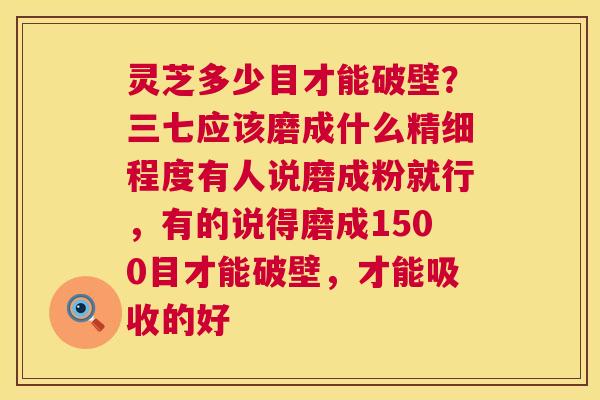 灵芝多少目才能破壁?三七应该磨成什么精细程度有人说磨成粉就行,有的说得磨成1500目才能破壁,才能吸收的好 第1张 灵芝多少目才能破壁?三七应该磨成什么精细程度有人说磨成粉就行,有的说得磨成1500目才能破壁,才能吸收的好 第1张
