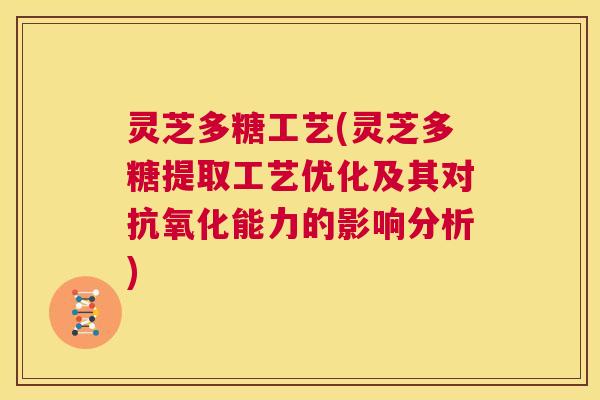 灵芝多糖工艺(灵芝多糖提取工艺优化及其对抗氧化能力的影响分析) 第1张 灵芝多糖工艺(灵芝多糖提取工艺优化及其对抗氧化能力的影响分析) 第1张
