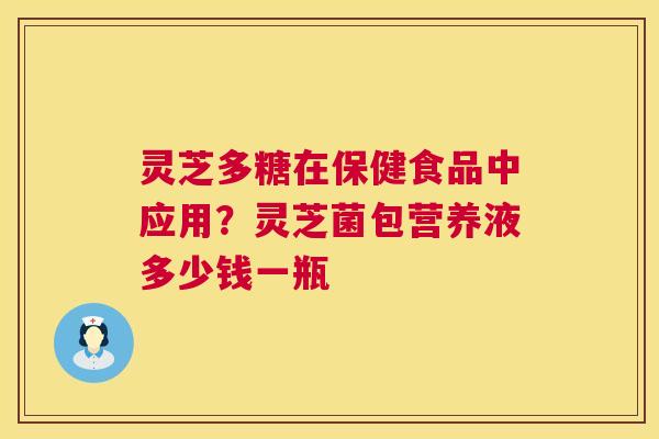 灵芝多糖在保健食品中应用？灵芝菌包营养液多少钱一瓶  第1张