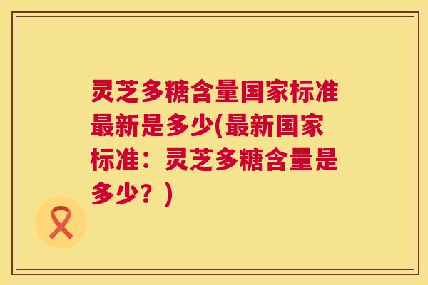 灵芝多糖含量国家标准最新是多少(最新国家标准:灵芝多糖含量是多少?) 第1张 灵芝多糖含量国家标准最新是多少(最新国家标准:灵芝多糖含量是多少?) 第1张