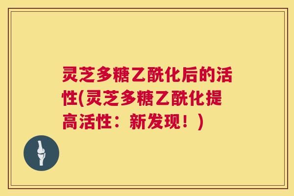 灵芝多糖乙酰化后的活性(灵芝多糖乙酰化提高活性:新发现!) 第1张 灵芝多糖乙酰化后的活性(灵芝多糖乙酰化提高活性:新发现!) 第1张