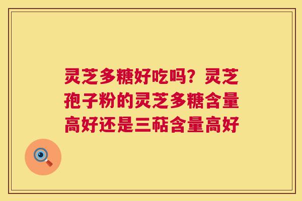 灵芝多糖好吃吗?灵芝孢子粉的灵芝多糖含量高好还是三萜含量高好 第1张 灵芝多糖好吃吗?灵芝孢子粉的灵芝多糖含量高好还是三萜含量高好 第1张