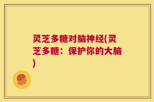 灵芝多糖对脑神经(灵芝多糖:保护你的大脑) 第1张 灵芝多糖对脑神经(灵芝多糖:保护你的大脑) 第1张