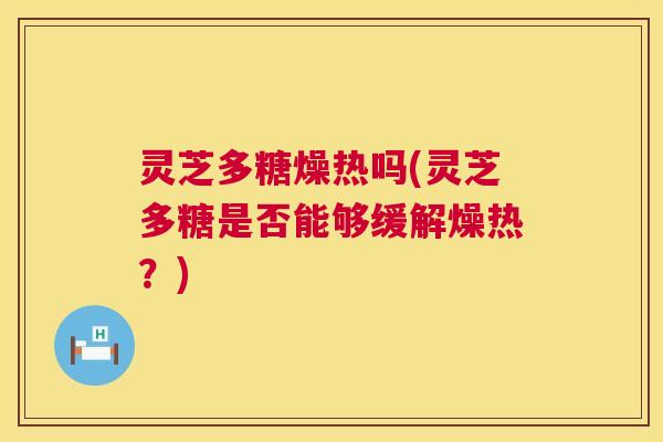 灵芝多糖燥热吗(灵芝多糖是否能够缓解燥热?) 第1张 灵芝多糖燥热吗(灵芝多糖是否能够缓解燥热?) 第1张