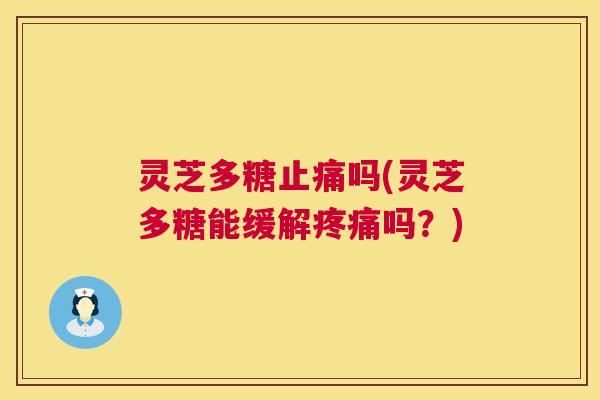 灵芝多糖止痛吗(灵芝多糖能缓解疼痛吗?) 第1张 灵芝多糖止痛吗(灵芝多糖能缓解疼痛吗?) 第1张