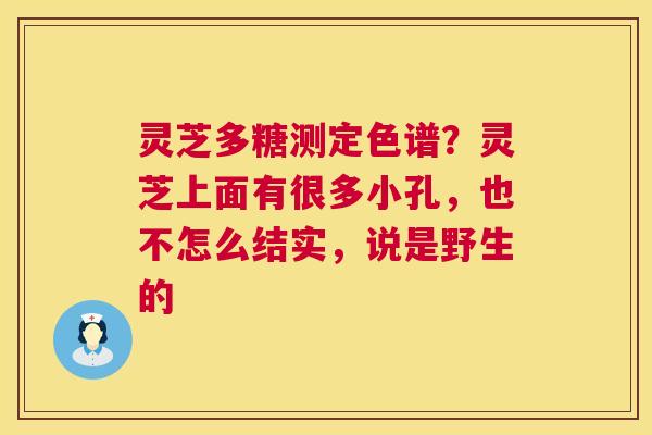 灵芝多糖测定色谱?灵芝上面有很多小孔,也不怎么结实,说是野生的 第1张 灵芝多糖测定色谱?灵芝上面有很多小孔,也不怎么结实,说是野生的 第1张