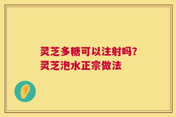 灵芝多糖可以注射吗?灵芝泡水正宗做法 第1张 灵芝多糖可以注射吗?灵芝泡水正宗做法 第1张