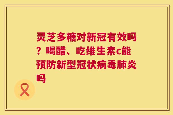 灵芝多糖对新冠有效吗？喝醋、吃维生素c能预防新型冠状病毒肺炎吗  第1张
