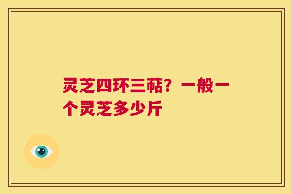 灵芝四环三萜？一般一个灵芝多少斤  第1张