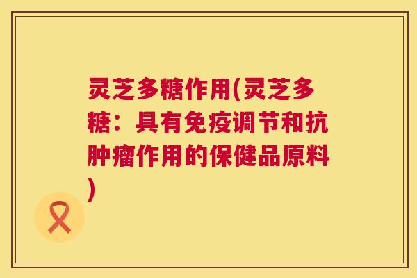 灵芝多糖作用(灵芝多糖:具有免疫调节和抗肿瘤作用的保健品原料) 第1张 灵芝多糖作用(灵芝多糖:具有免疫调节和抗肿瘤作用的保健品原料) 第1张