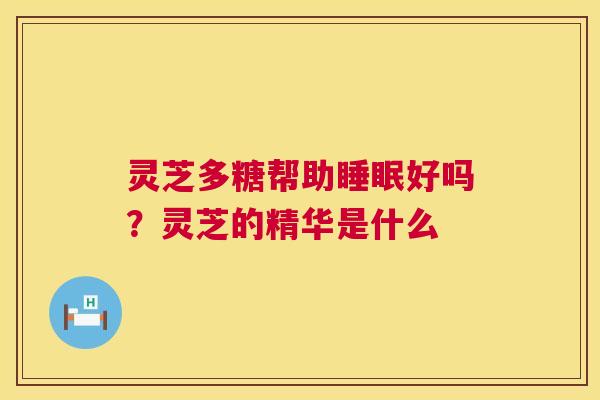 灵芝多糖帮助睡眠好吗?灵芝的精华是什么 第1张 灵芝多糖帮助睡眠好吗?灵芝的精华是什么 第1张