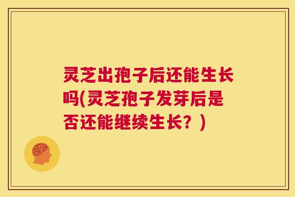 灵芝出孢子后还能生长吗(灵芝孢子发芽后是否还能继续生长?) 第1张 灵芝出孢子后还能生长吗(灵芝孢子发芽后是否还能继续生长?) 第1张