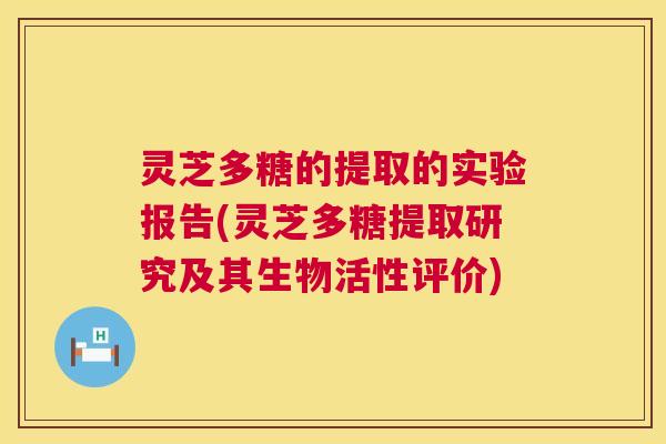 灵芝多糖的提取的实验报告(灵芝多糖提取研究及其生物活性评价)  第1张