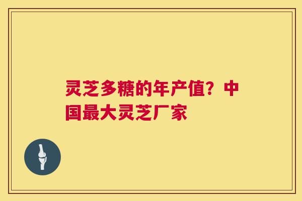 灵芝多糖的年产值?中国最大灵芝厂家 第1张 灵芝多糖的年产值?中国最大灵芝厂家 第1张