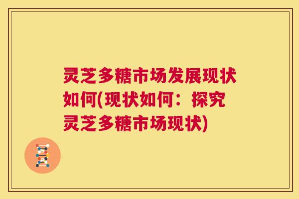 灵芝多糖市场发展现状如何(现状如何:探究灵芝多糖市场现状) 第1张 灵芝多糖市场发展现状如何(现状如何:探究灵芝多糖市场现状) 第1张