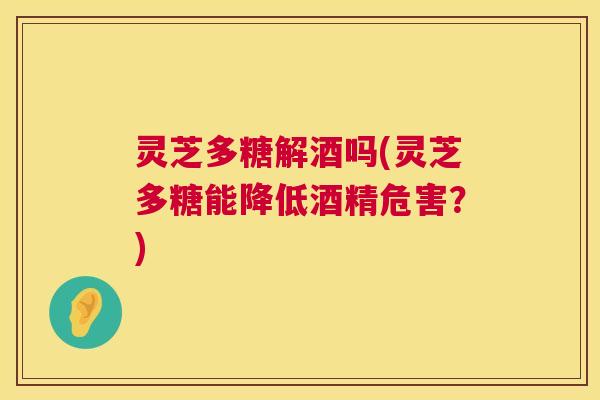 灵芝多糖解酒吗(灵芝多糖能降低酒精危害?) 第1张 灵芝多糖解酒吗(灵芝多糖能降低酒精危害?) 第1张