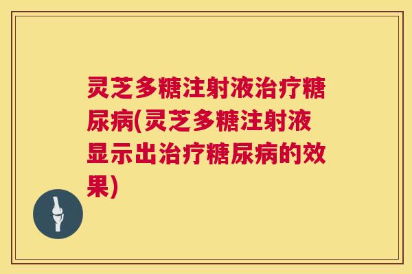 灵芝多糖注射液治疗糖尿病(灵芝多糖注射液显示出治疗糖尿病的效果) 第1张 灵芝多糖注射液治疗糖尿病(灵芝多糖注射液显示出治疗糖尿病的效果) 第1张