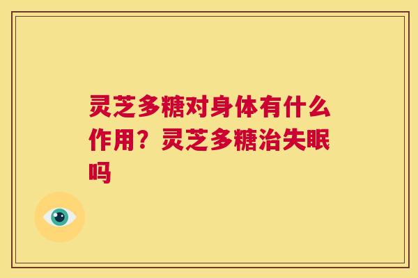 灵芝多糖对身体有什么作用?灵芝多糖治失眠吗 第1张 灵芝多糖对身体有什么作用?灵芝多糖治失眠吗 第1张