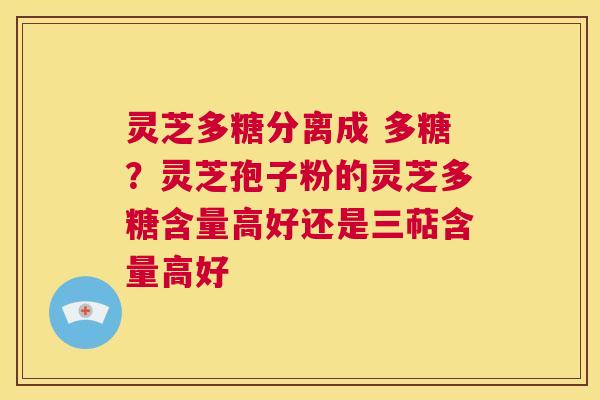 灵芝多糖分离成 多糖?灵芝孢子粉的灵芝多糖含量高好还是三萜含量高好 第1张 灵芝多糖分离成 多糖?灵芝孢子粉的灵芝多糖含量高好还是三萜含量高好 第1张