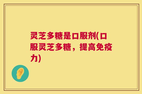 灵芝多糖是口服剂(口服灵芝多糖,提高免疫力) 第1张 灵芝多糖是口服剂(口服灵芝多糖,提高免疫力) 第1张