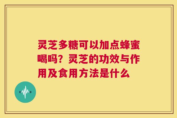 灵芝多糖可以加点蜂蜜喝吗？灵芝的功效与作用及食用方法是什么  第1张