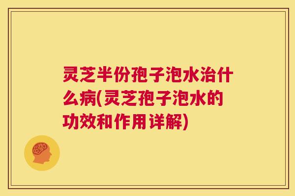 灵芝半份孢子泡水治什么病(灵芝孢子泡水的功效和作用详解)  第1张