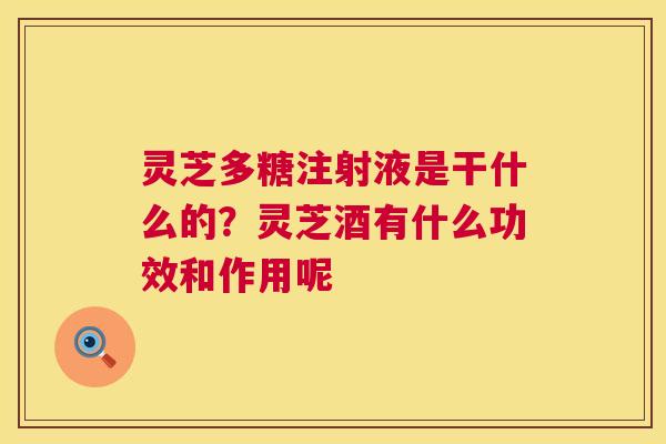灵芝多糖注射液是干什么的?灵芝酒有什么功效和作用呢 第1张 灵芝多糖注射液是干什么的?灵芝酒有什么功效和作用呢 第1张