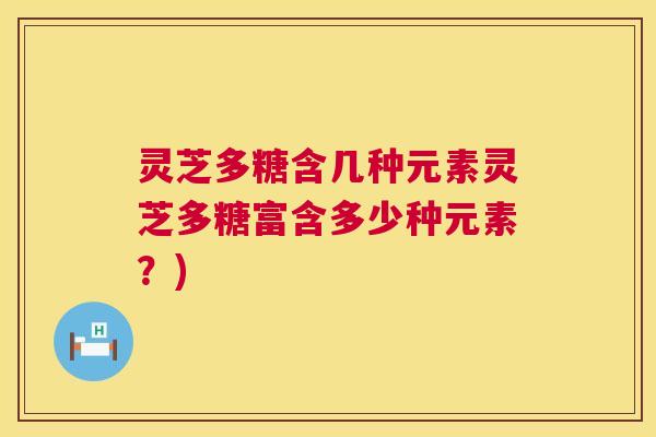 灵芝多糖含几种元素灵芝多糖富含多少种元素?) 第1张 灵芝多糖含几种元素灵芝多糖富含多少种元素?) 第1张