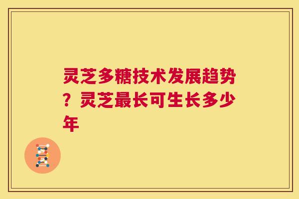 灵芝多糖技术发展趋势？灵芝最长可生长多少年  第1张