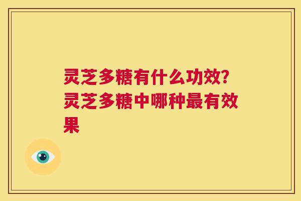 灵芝多糖有什么功效?灵芝多糖中哪种最有效果 第1张 灵芝多糖有什么功效?灵芝多糖中哪种最有效果 第1张