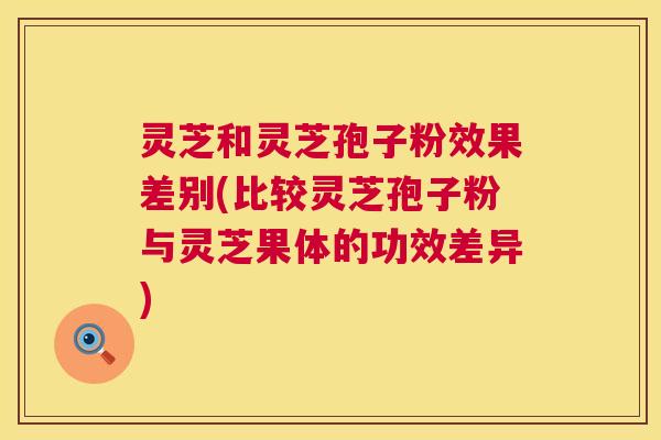 灵芝和灵芝孢子粉效果差别(比较灵芝孢子粉与灵芝果体的功效差异) 第1张 灵芝和灵芝孢子粉效果差别(比较灵芝孢子粉与灵芝果体的功效差异) 第1张