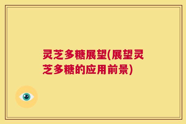 灵芝多糖展望(展望灵芝多糖的应用前景)  第1张
