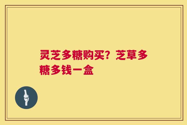 灵芝多糖购买？芝草多糖多钱一盒  第1张